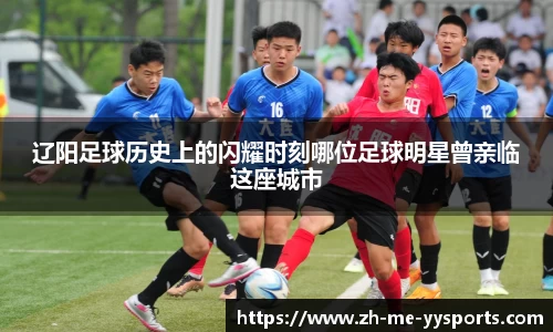 辽阳足球历史上的闪耀时刻哪位足球明星曾亲临这座城市